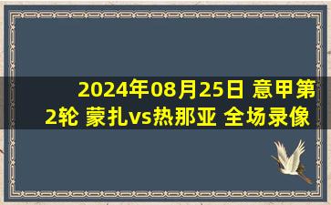 2024年08月25日 意甲第2轮 蒙扎vs热那亚 全场录像